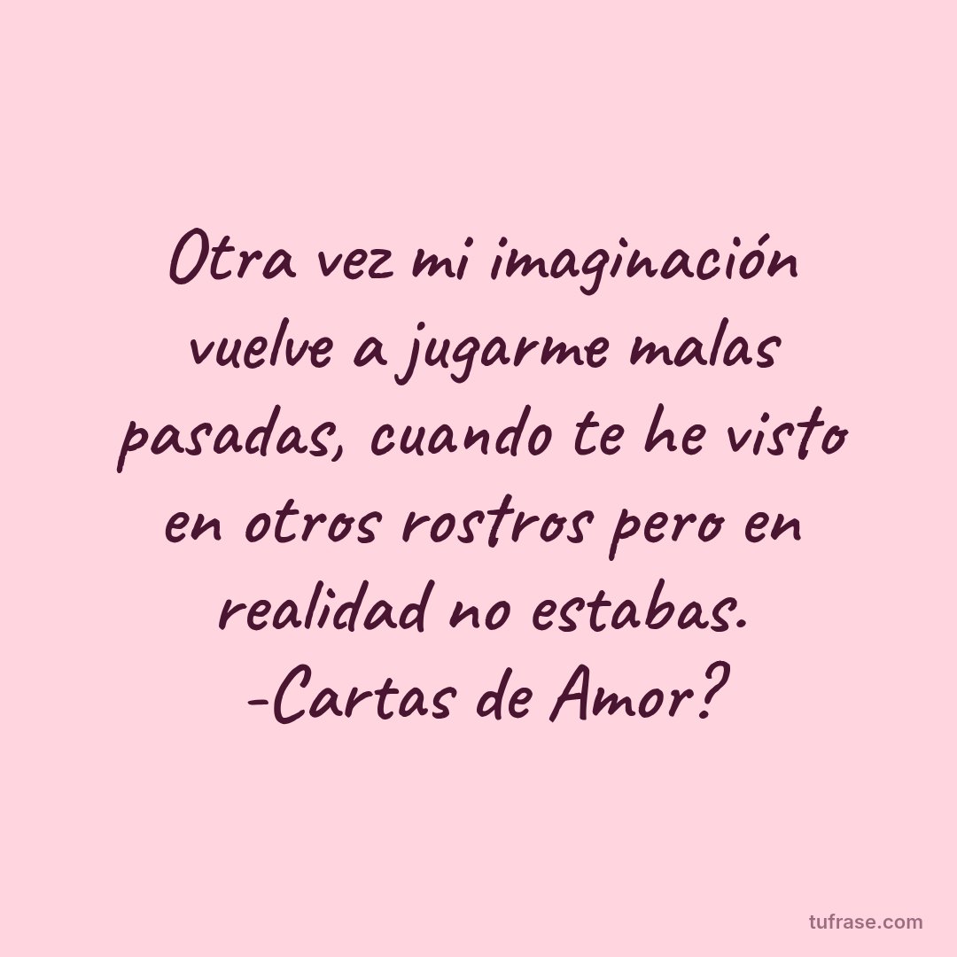 Otra vez mi imaginación vuelve a jugarme malas pasadas, cuando te he visto en otros rostros pero en realidad no estabas. -Cartas de Amor?