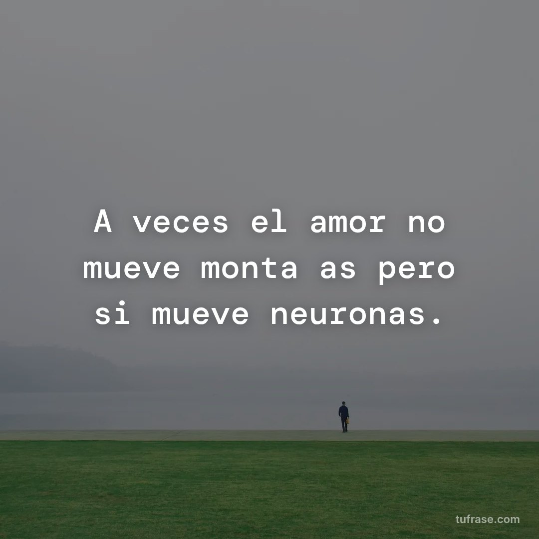 A veces el amor no mueve montañas pero si mueve neuronas.