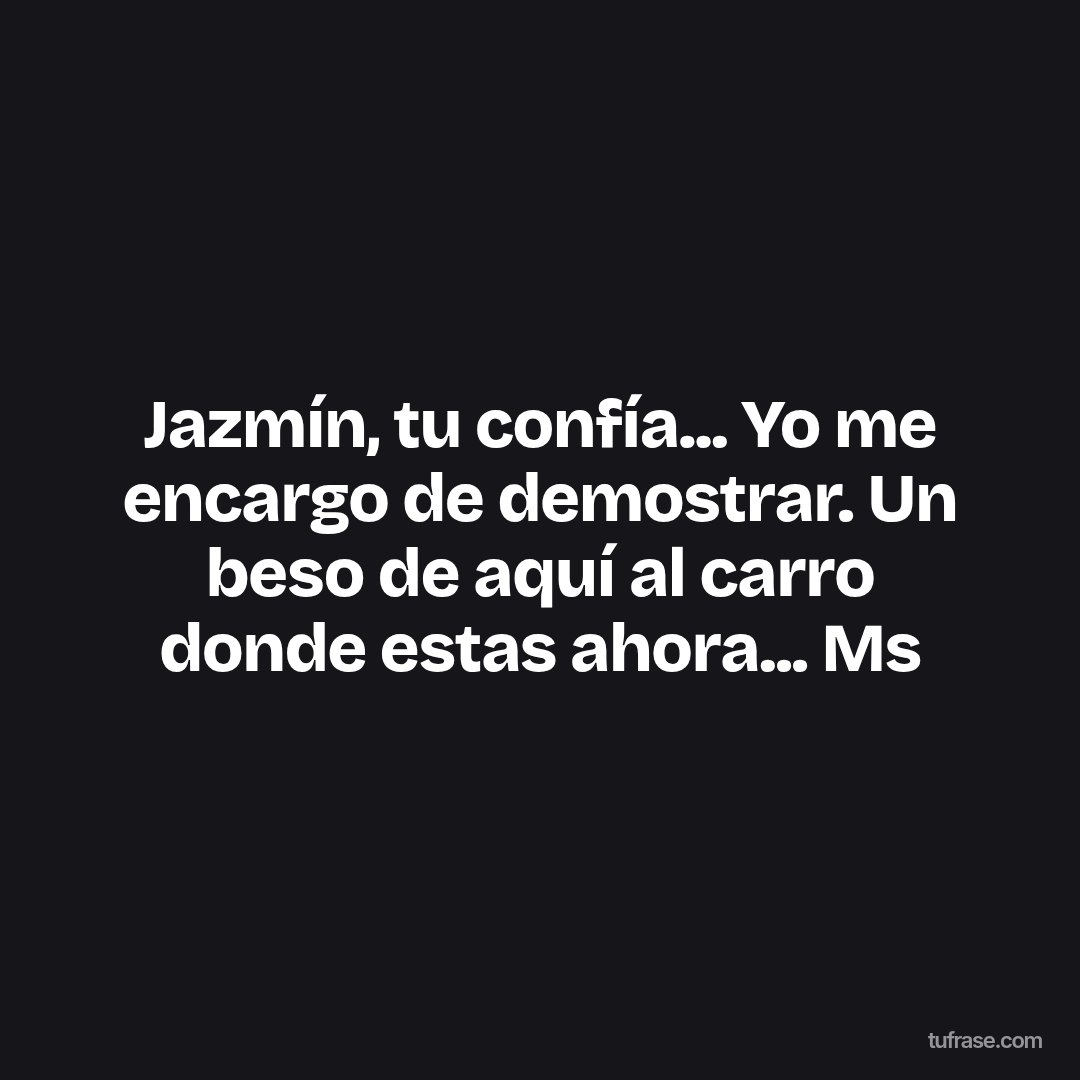 Jazmín, tu confía... Yo me encargo de demostrar. Un beso de aquí al carro donde estas ahora... Ms