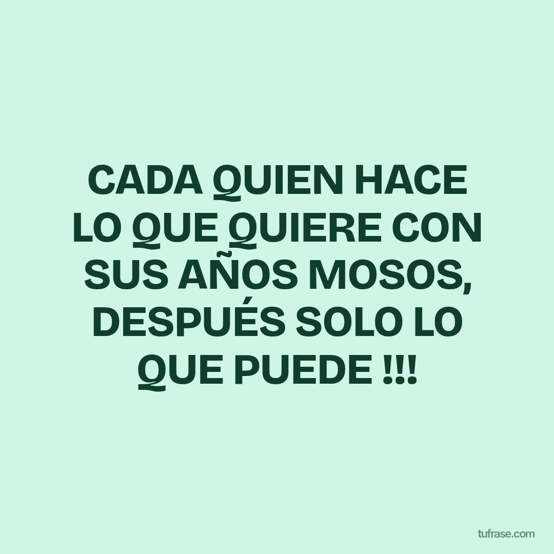 CADA QUIEN HACE LO QUE QUIERE CON SUS AÑOS MOSOS, DESPUÉS SOLO LO QUE PUEDE !!!