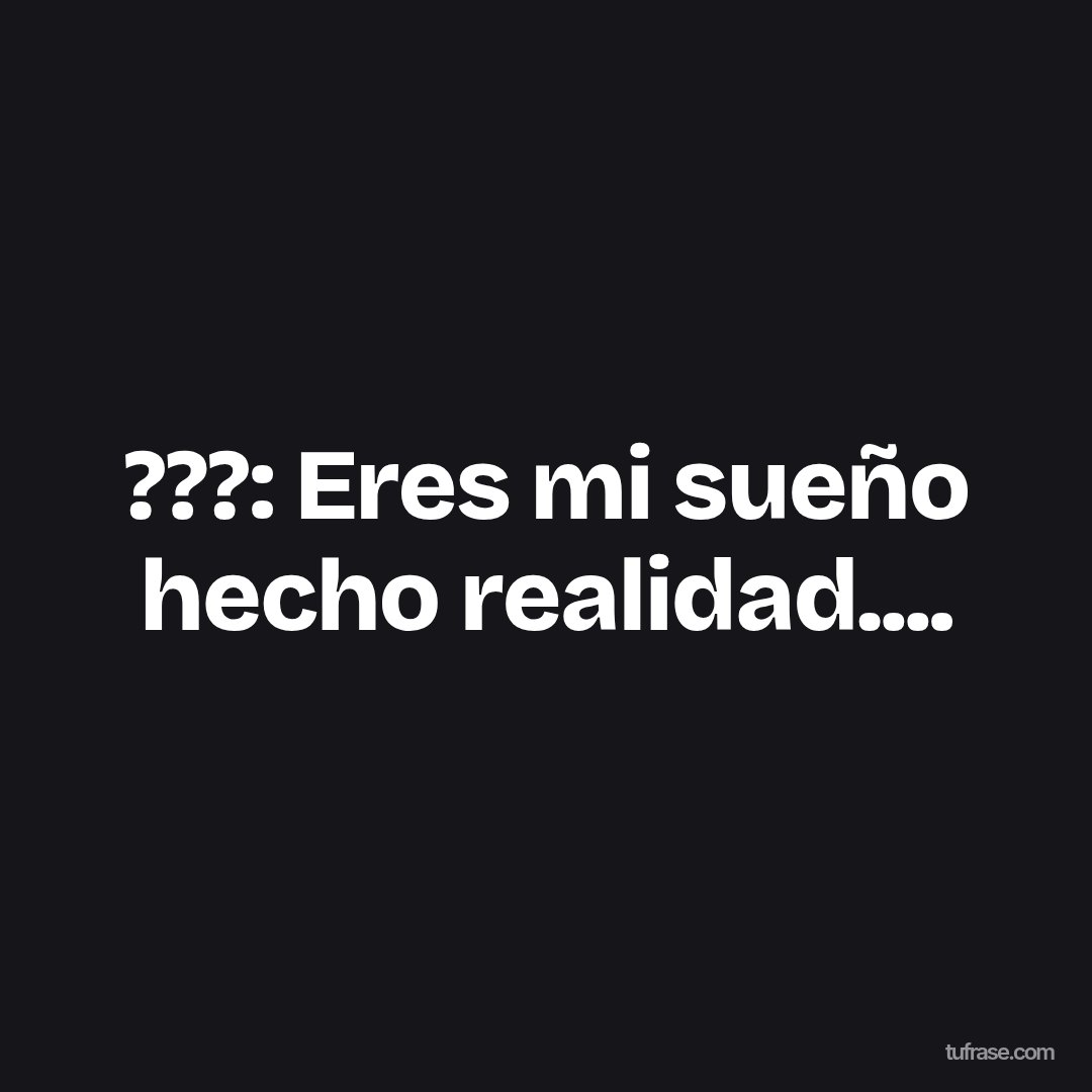???: Eres mi sueño hecho realidad....