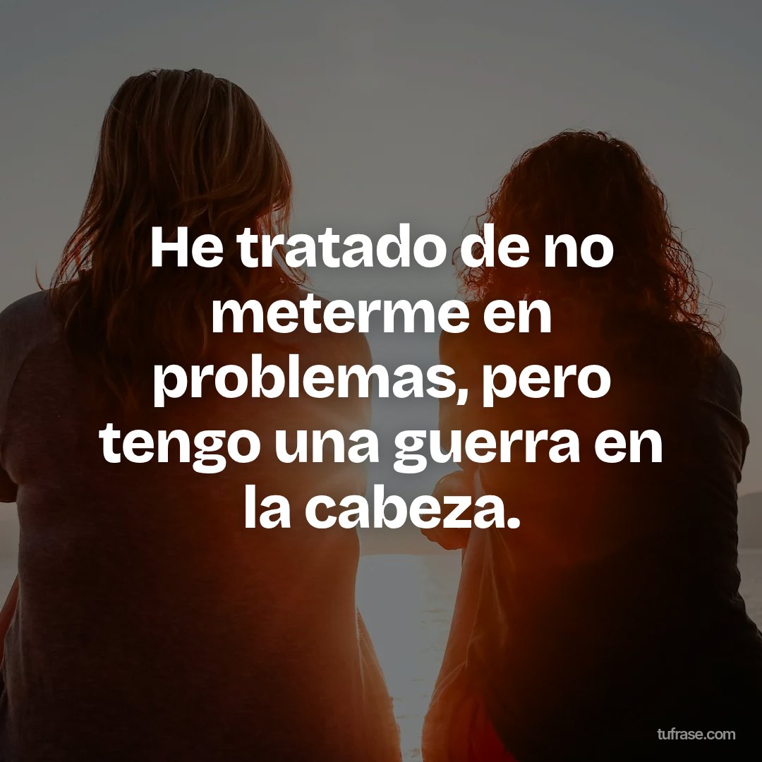 He tratado de no meterme en problemas, pero tengo una guerra en la cabeza.