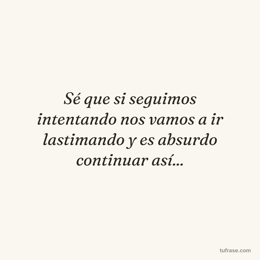Sé que si seguimos intentando nos vamos a ir lastimando y es absurdo continuar así...