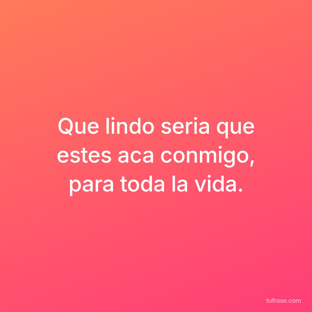 Que lindo seria que estes aca conmigo, para toda la vida.