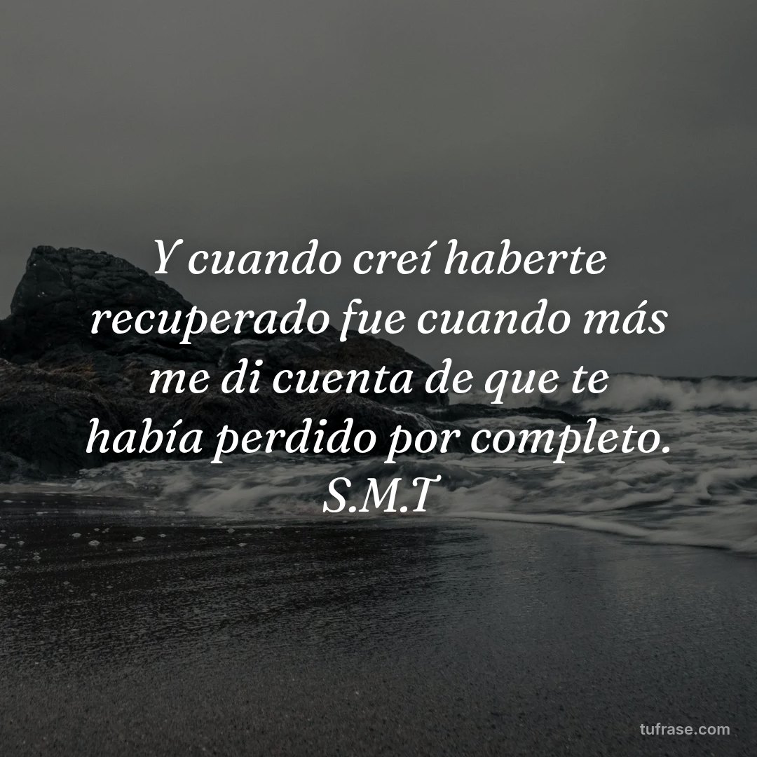 Y cuando creí haberte recuperado fue cuando más me di cuenta de que te había perdido por completo. S.M.T