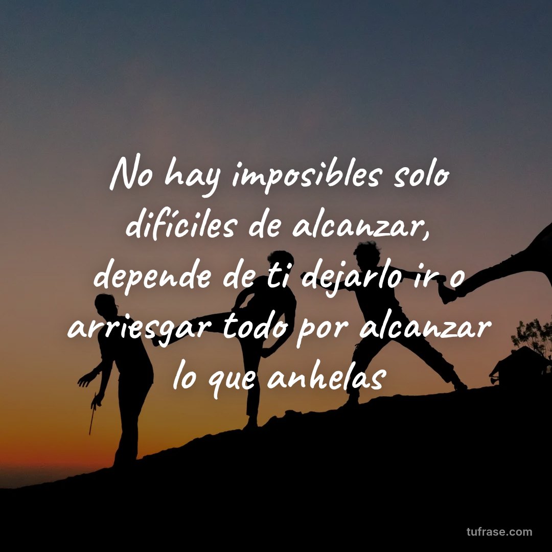 No hay imposibles solo difíciles de alcanzar, depende de ti dejarlo ir o arriesgar todo por alcanzar lo que anhelas