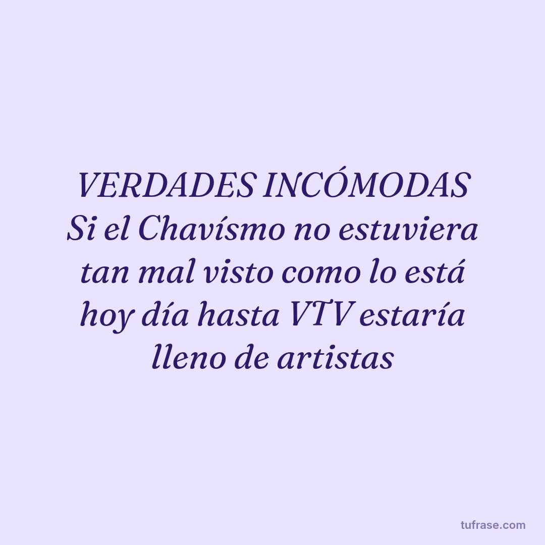 VERDADES INCÓMODAS Si el Chavísmo no estuviera tan mal visto como lo está hoy día hasta VTV estaría lleno de artistas