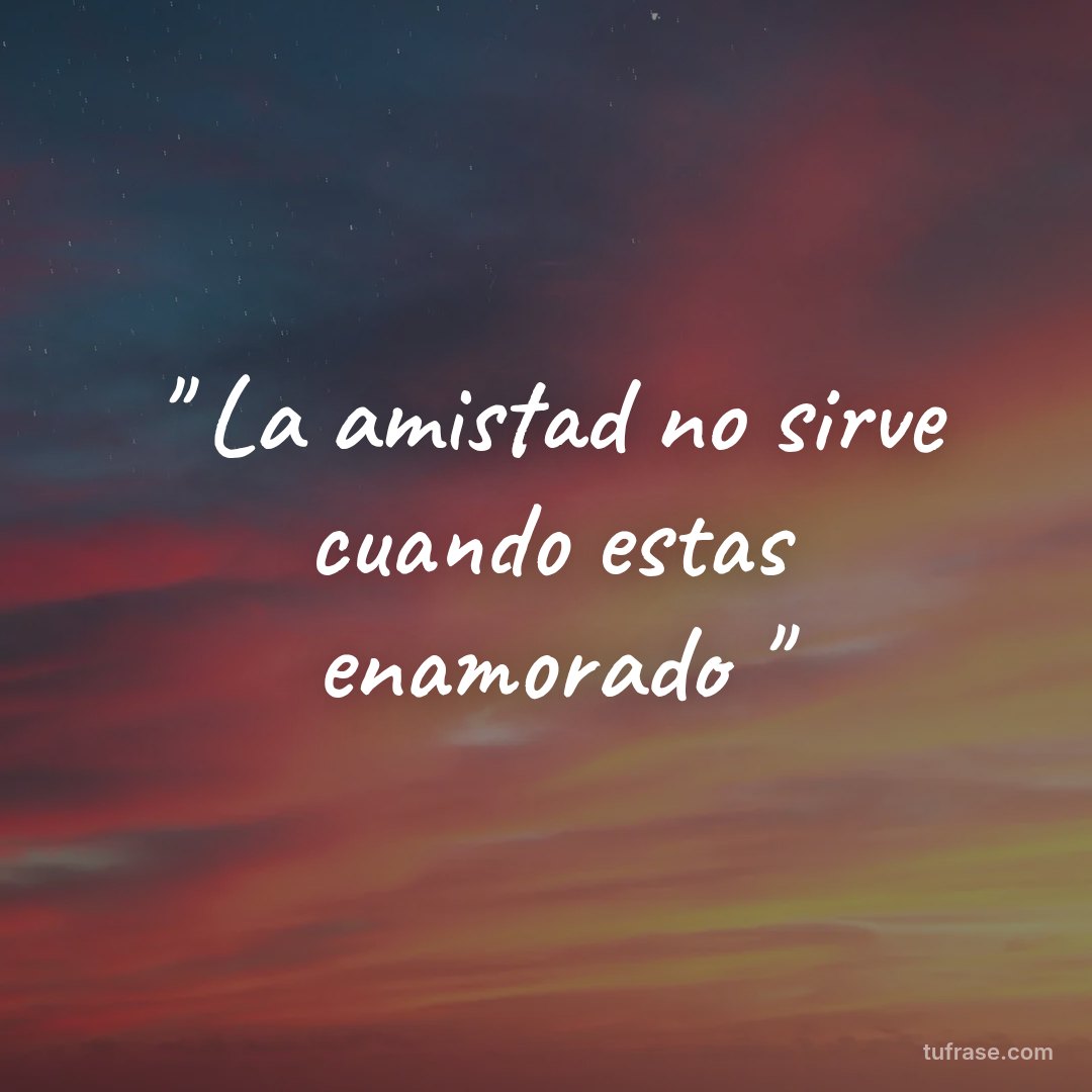 " La amistad no sirve cuando estas enamorado "