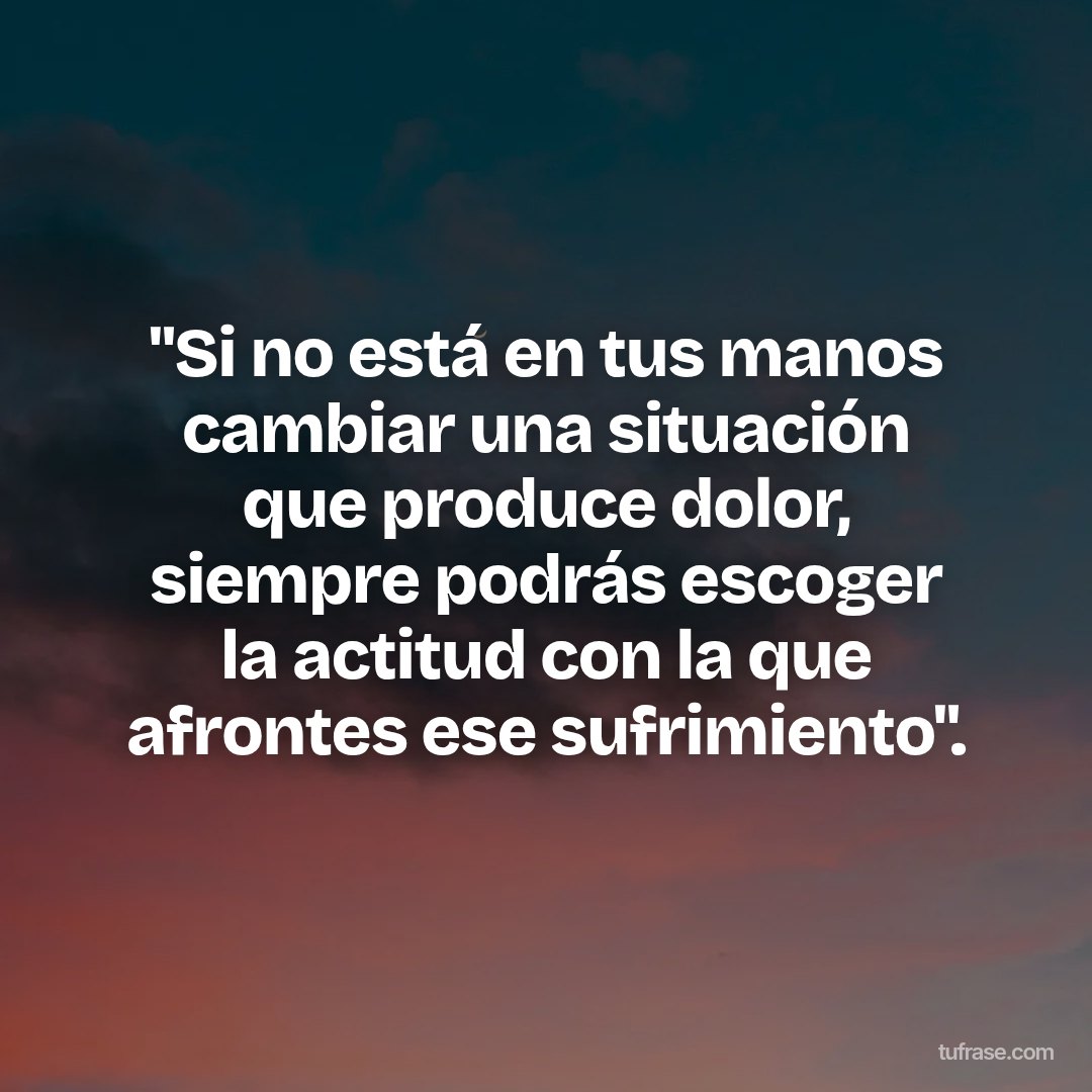 "Si no está en tus manos cambiar una situación que produce dolor, siempre podrás escoger la actitud con la que afrontes ese sufrimiento".