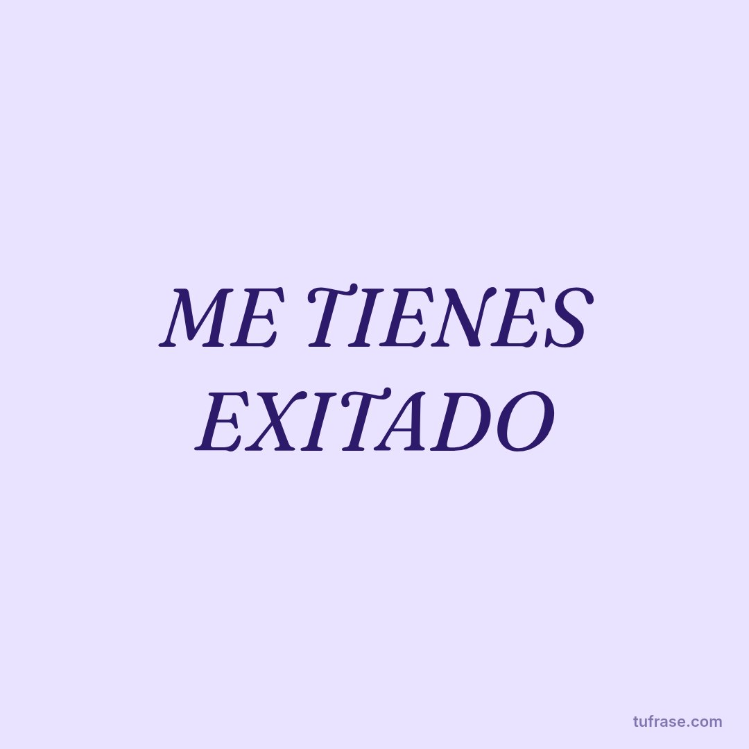 ME TIENES EXITADO
