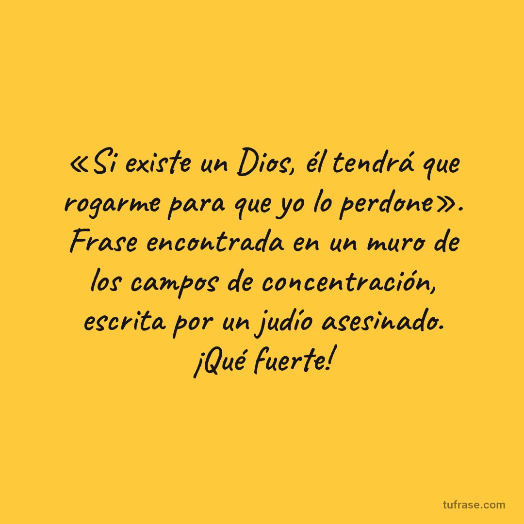 «Si existe un Dios, él tendrá que rogarme para que yo lo perdone». Frase encontrada en un muro de los campos de concentración, escrita por un judío asesinado. ¡Qué fuerte!