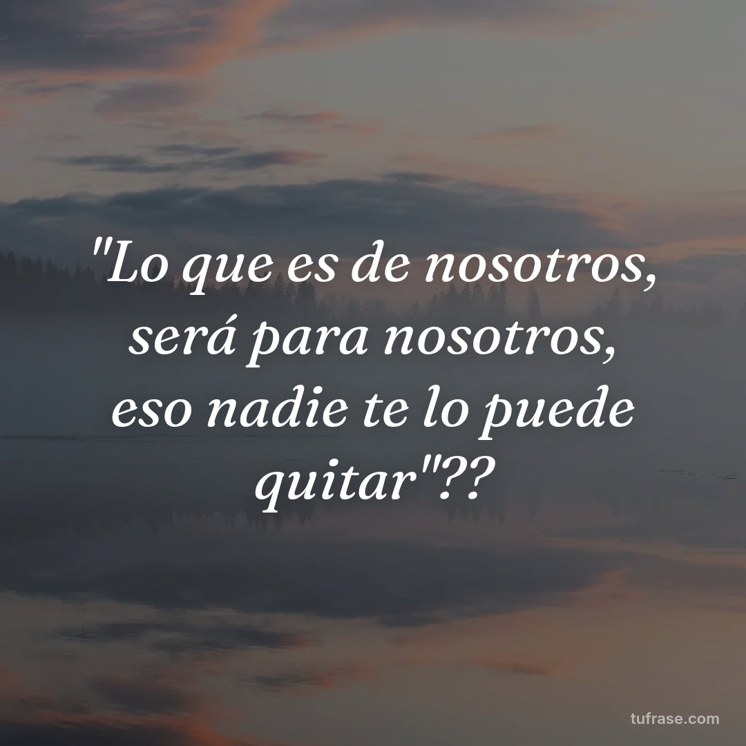"Lo que es de nosotros, será para nosotros, eso nadie te lo puede quitar"??