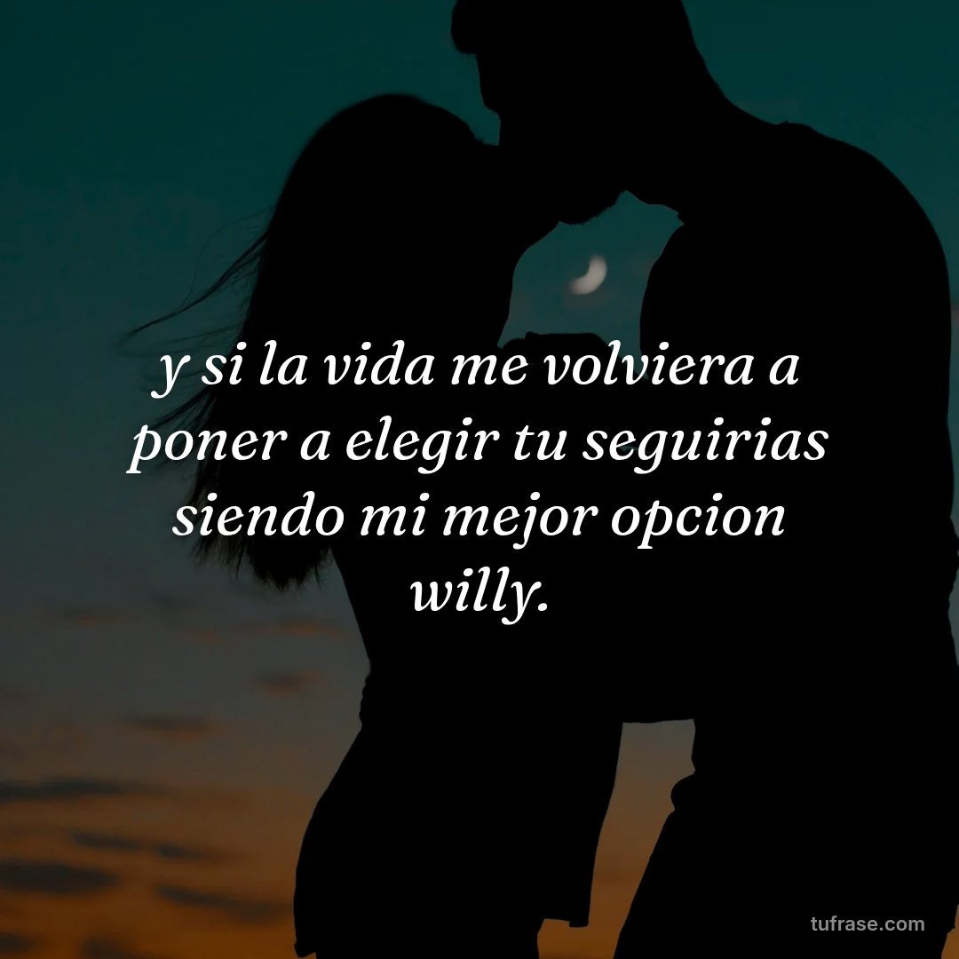 y si la vida me volviera a poner a elegir tu seguirias siendo mi mejor opcion willy.