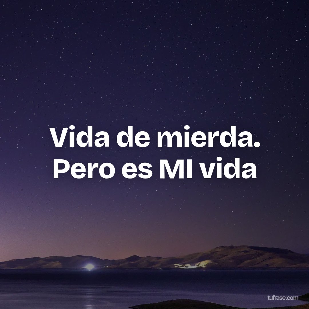 Vida de mierda. Pero es MI vida