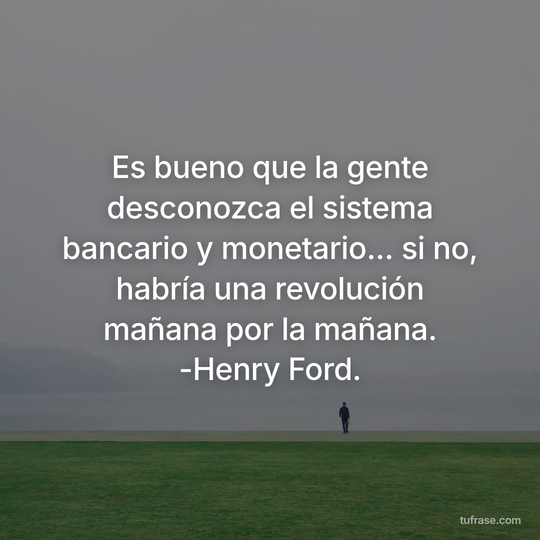 Es bueno que la gente desconozca el sistema bancario y monetario... si no, habría una revolución mañana por la mañana. -Henry Ford.