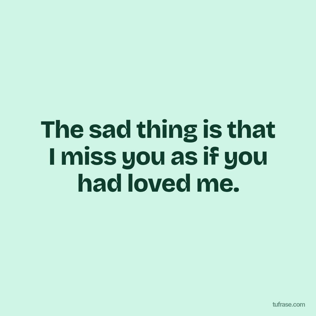 The sad thing is that I miss you as if you had loved me.