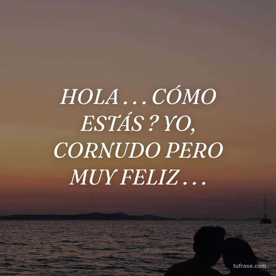 HOLA . . . CÓMO ESTÁS ? YO, CORNUDO PERO MUY FELIZ . . .