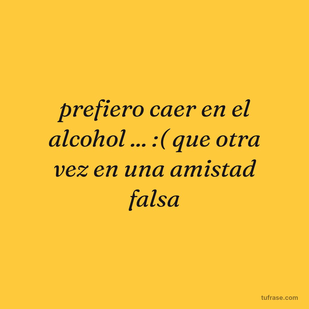 prefiero caer en el alcohol ... :( que otra vez en una amistad falsa