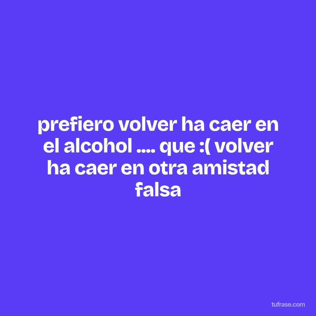 prefiero volver ha caer en el alcohol .... que :( volver ha caer en otra amistad falsa