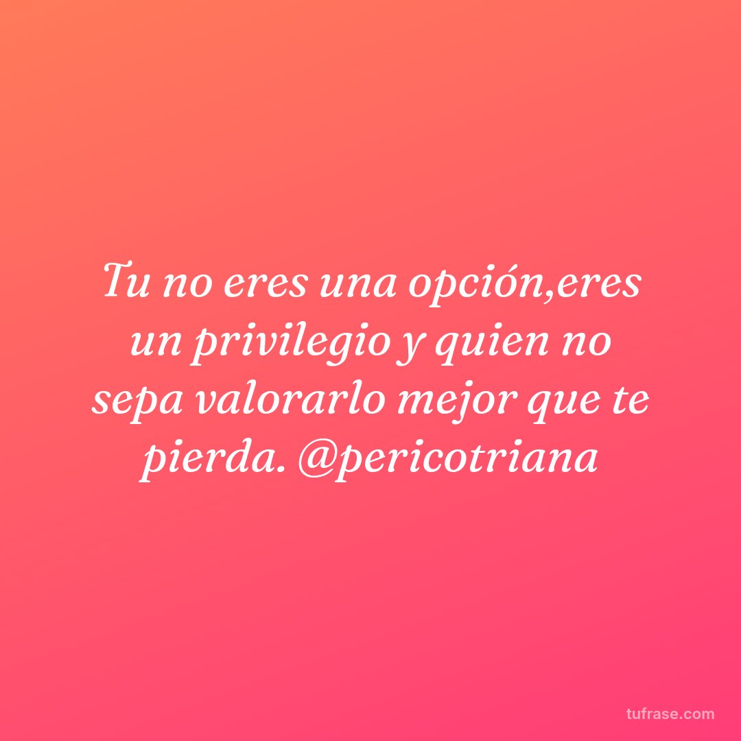 Tu no eres una opción,eres un privilegio y quien no sepa valorarlo mejor que te pierda. @pericotriana