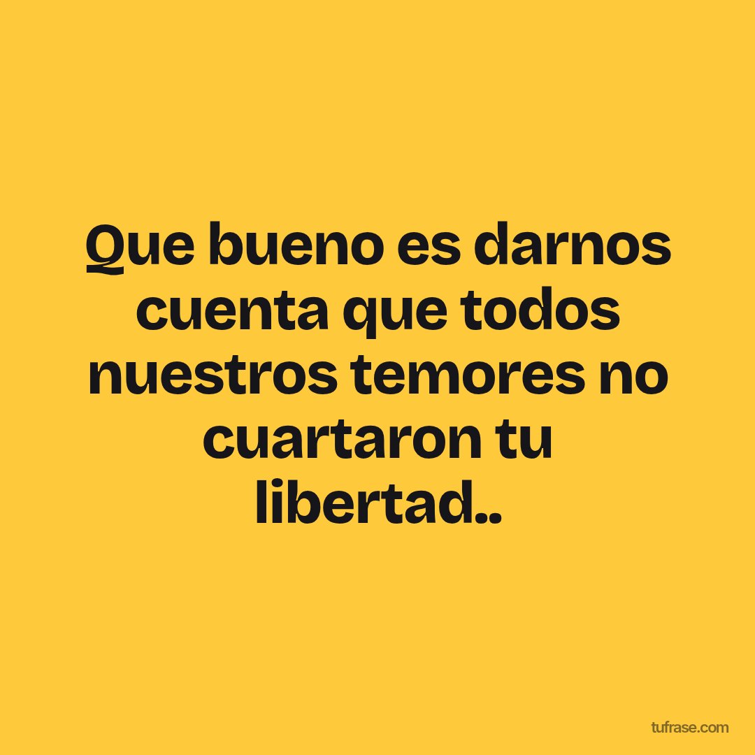 Que bueno es darnos cuenta que todos nuestros temores no cuartaron tu libertad..