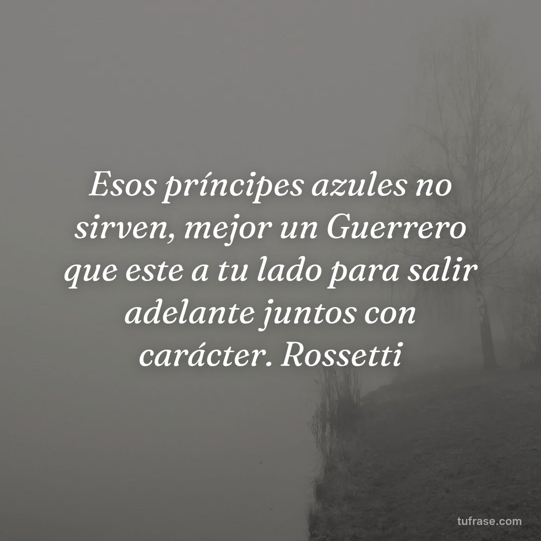 Esos príncipes azules no sirven, mejor un Guerrero que este a tu lado para salir adelante juntos con carácter. Rossetti