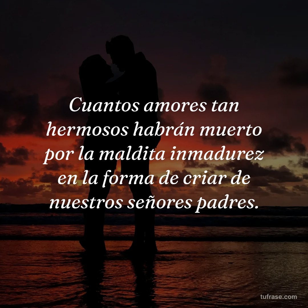 Cuantos amores tan hermosos habrán muerto por la maldita inmadurez en la forma de criar de nuestros señores padres.