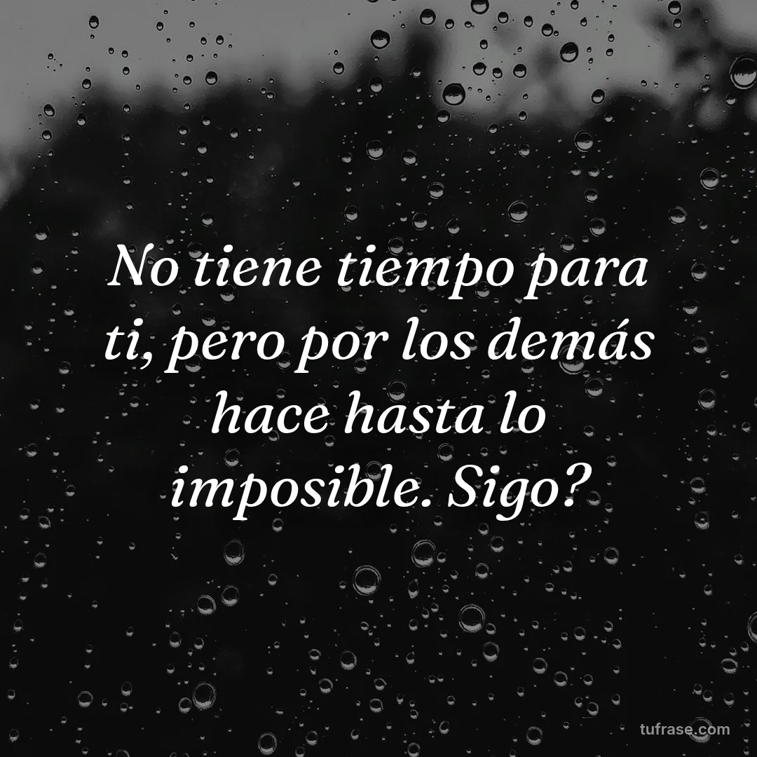 No tiene tiempo para ti, pero por los demás hace hasta lo imposible. Sigo?