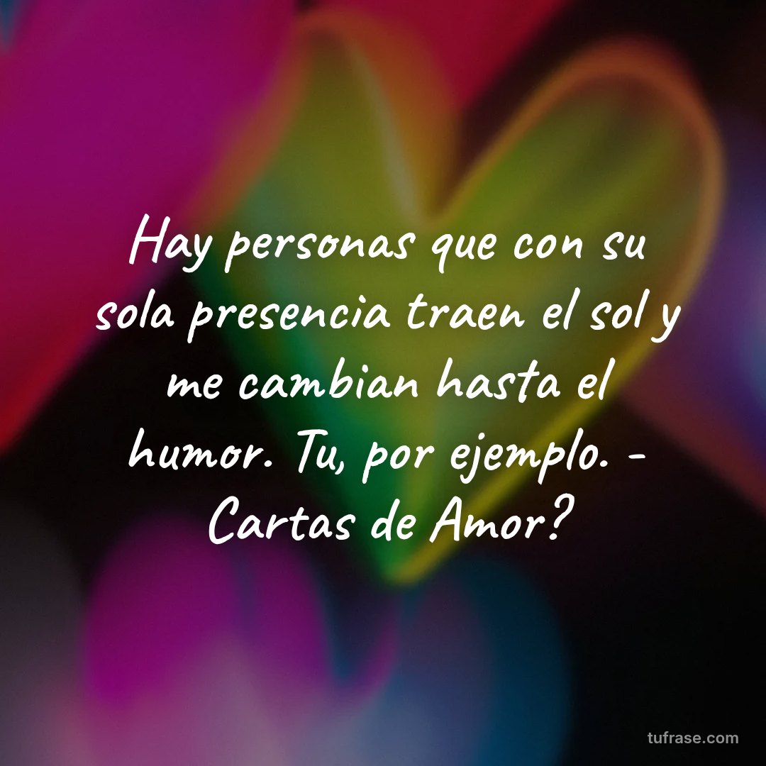 Hay personas que con su sola presencia traen el sol y me cambian hasta el humor. Tu, por ejemplo. - Cartas de Amor?