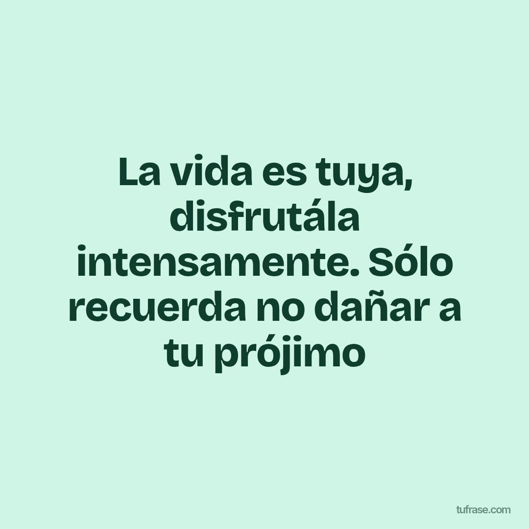 La vida es tuya, disfrutála intensamente. Sólo recuerda no dañar a tu prójimo