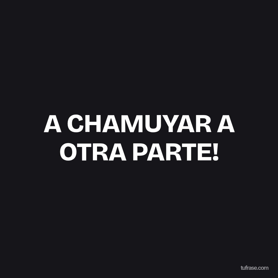 A CHAMUYAR A OTRA PARTE!