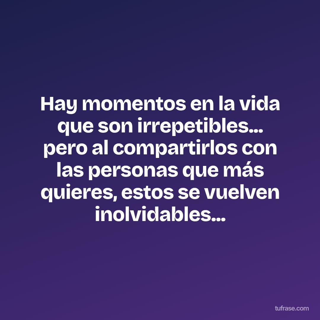 Hay momentos en la vida que son irrepetibles... pero al compartirlos con las personas que más quieres, estos se vuelven inolvidables...