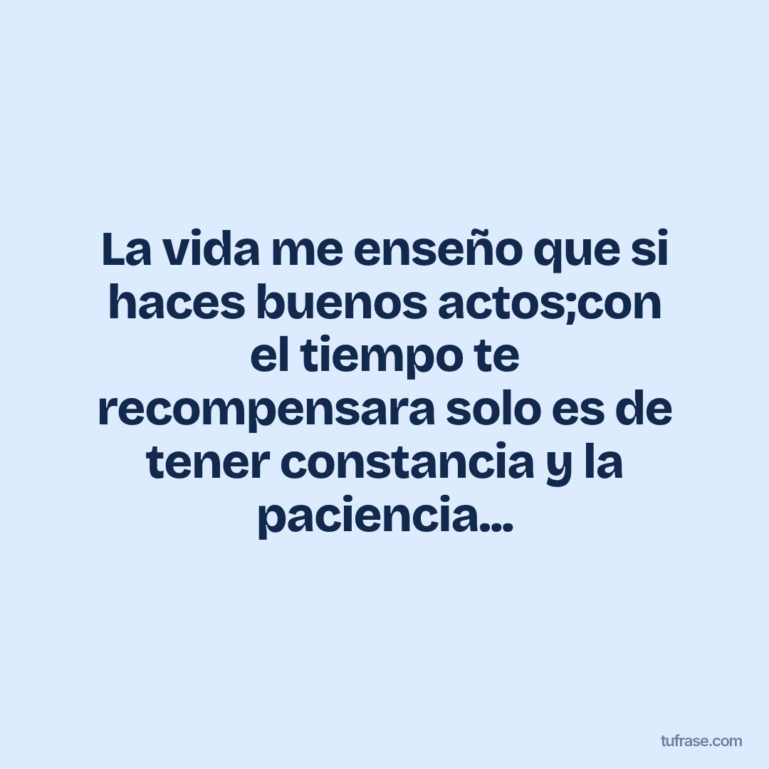 La vida me enseño que si haces buenos actos;con el tiempo te recompensara solo es de tener constancia y la paciencia...