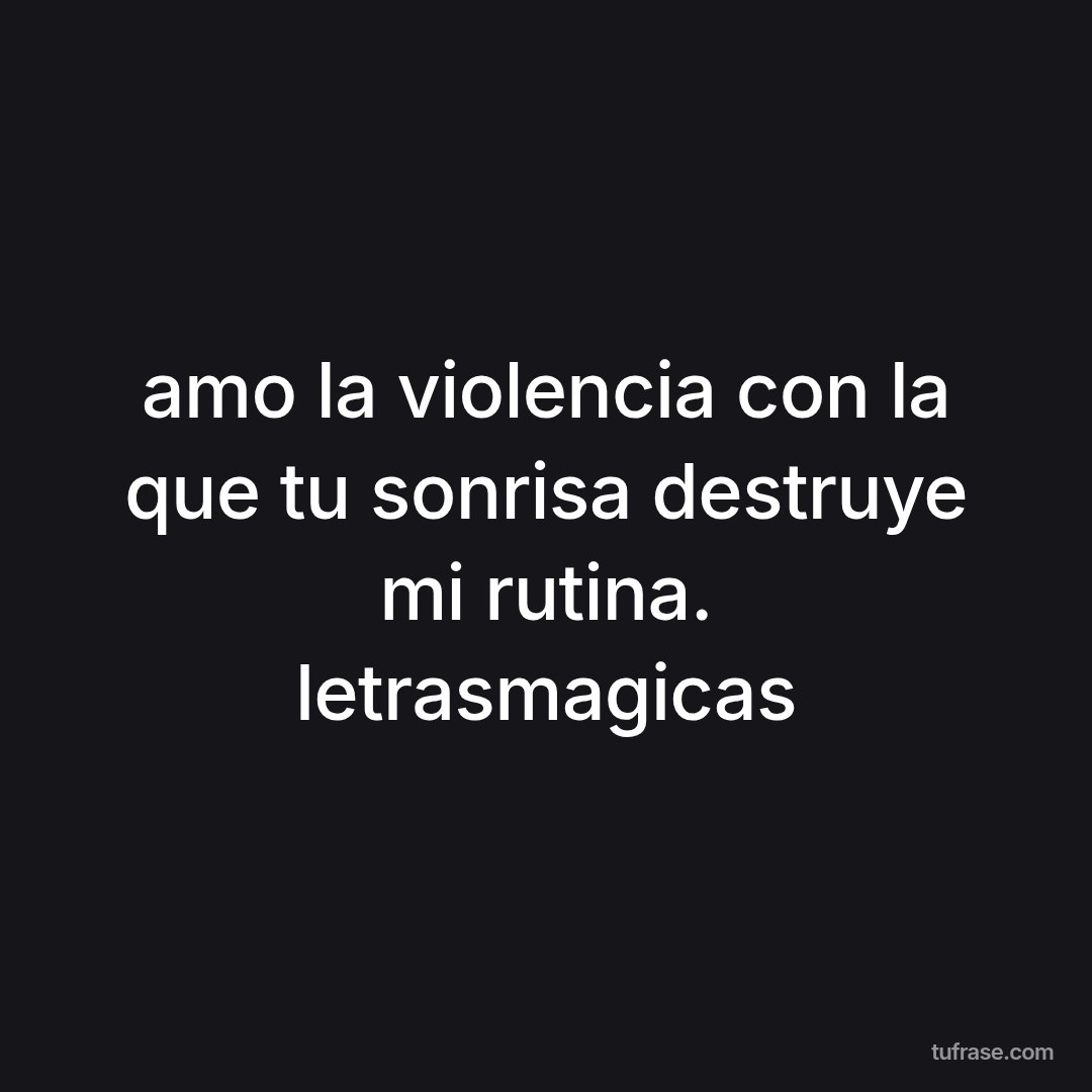 amo la violencia con la que tu sonrisa destruye mi rutina. letrasmagicas