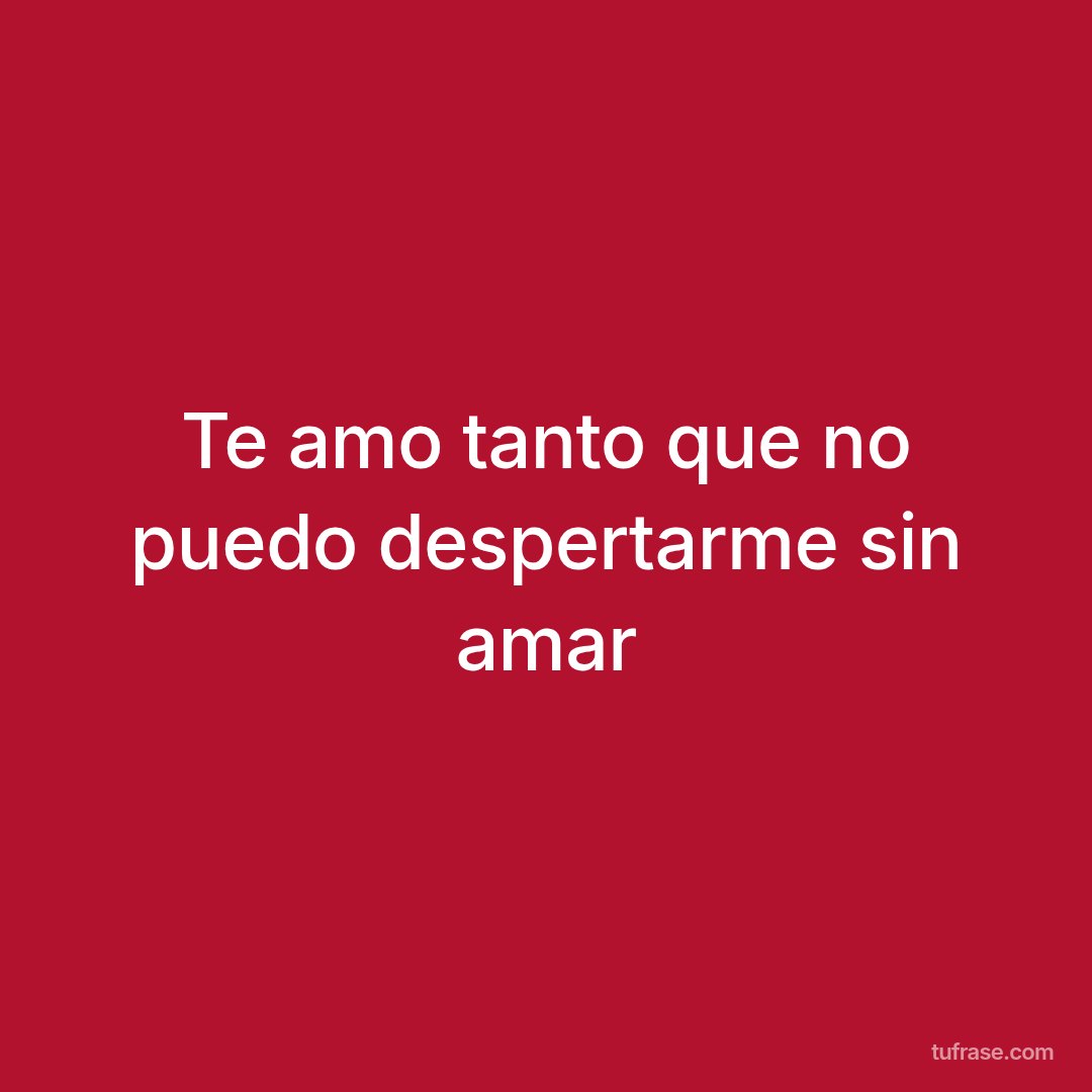 Te amo tanto que no puedo despertarme sin amar