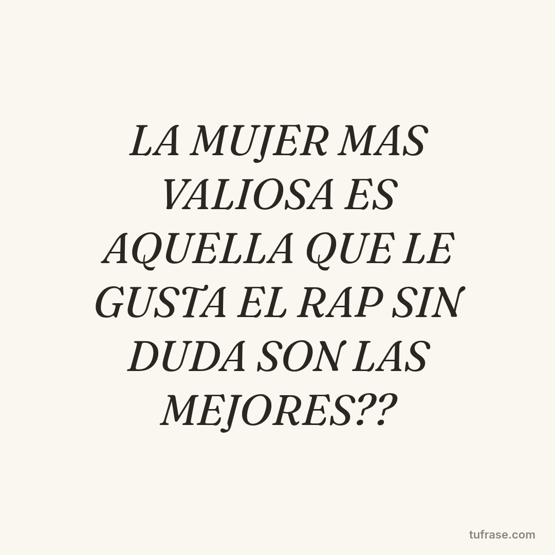 LA MUJER MAS VALIOSA ES AQUELLA QUE LE GUSTA EL RAP SIN DUDA SON LAS MEJORES??