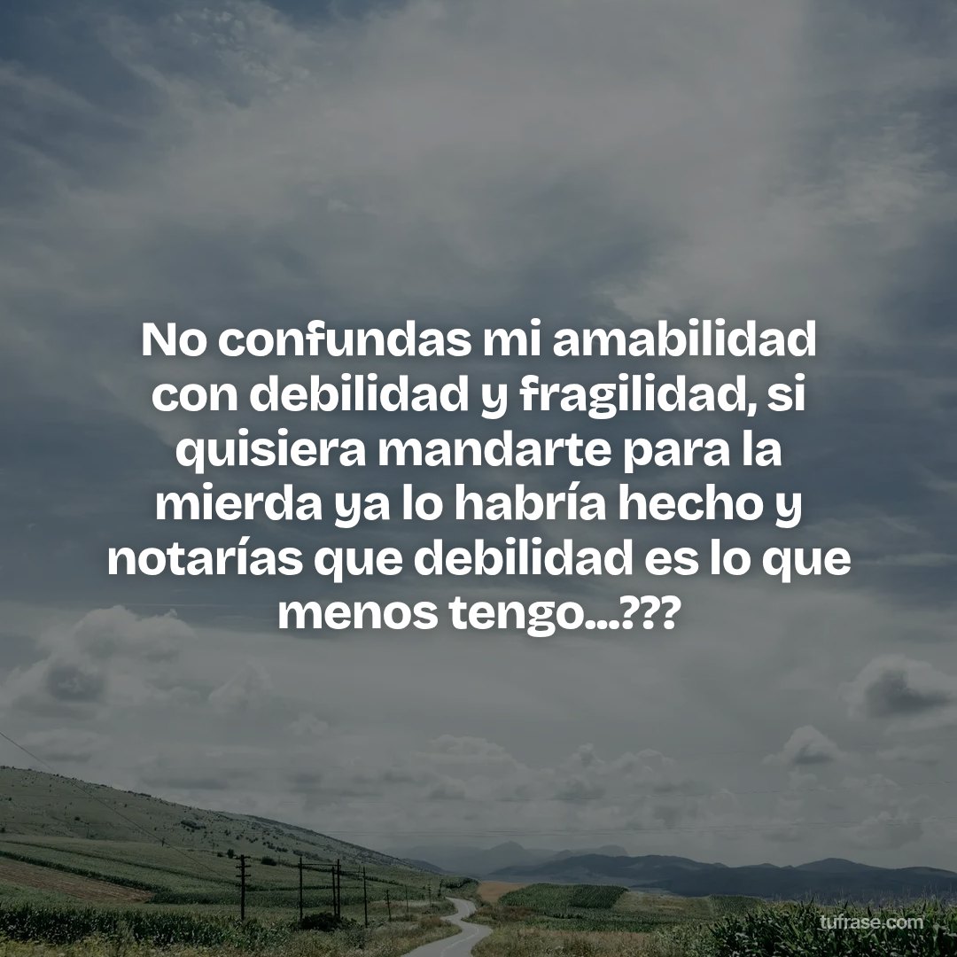 No confundas mi amabilidad con debilidad y fragilidad, si quisiera mandarte para la mierda ya lo habría hecho y notarías que debilidad es lo que menos tengo...???