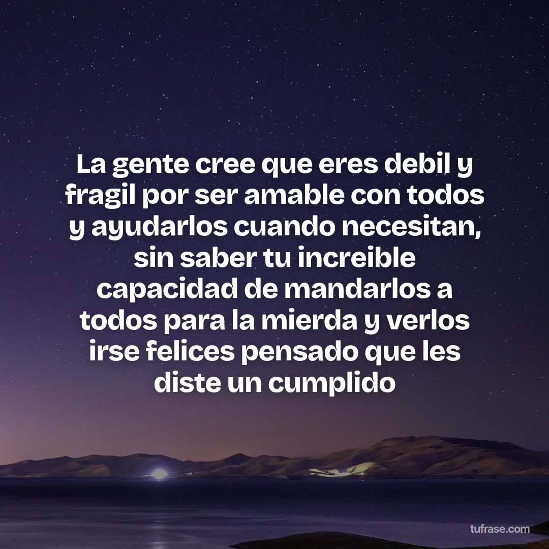 La gente cree que eres debil y fragil por ser amable con todos y ayudarlos cuando necesitan, sin saber tu increible capacidad de mandarlos a todos para la mierda y verlos irse felices pensado que les diste un cumplido
