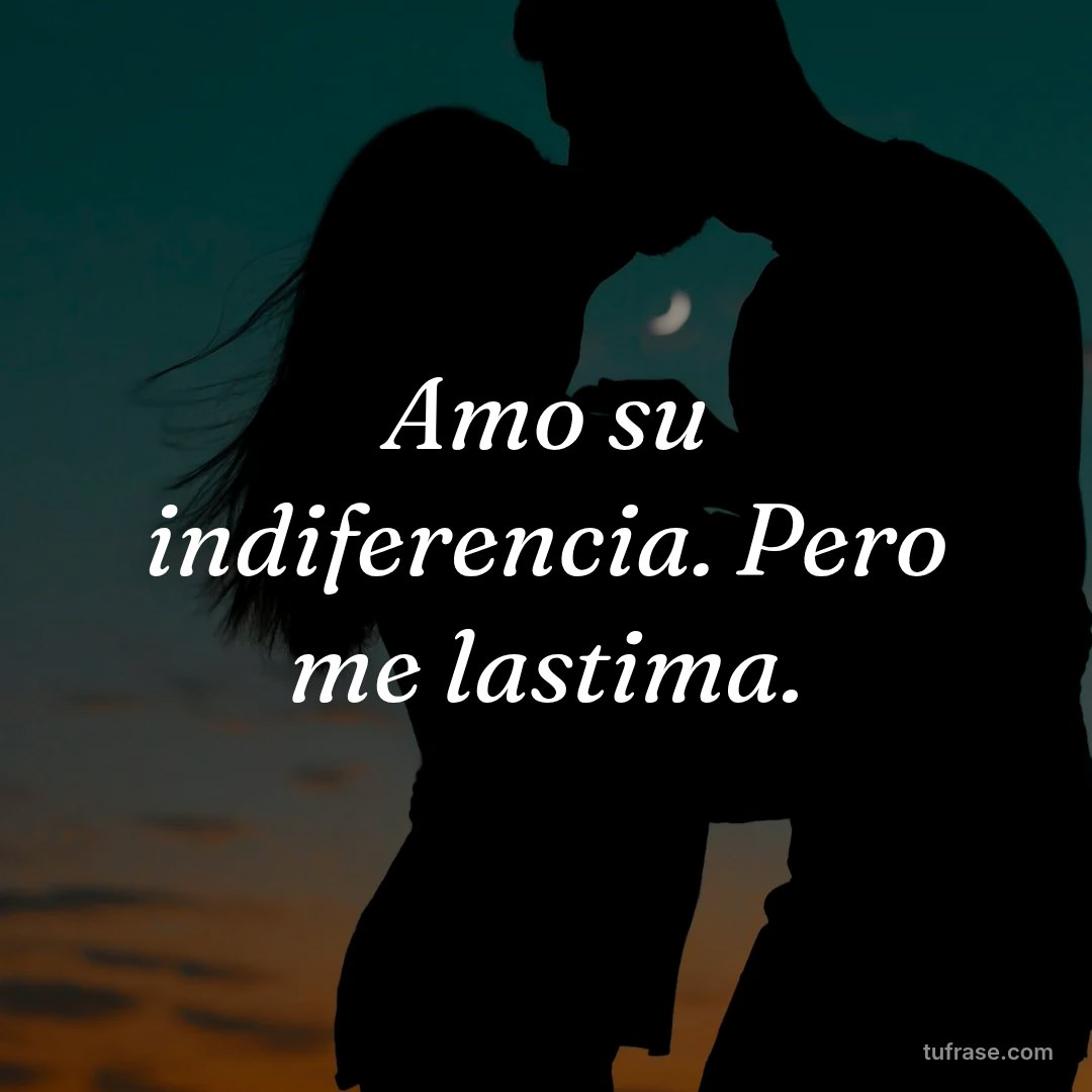 Amo su indiferencia. Pero me lastima.