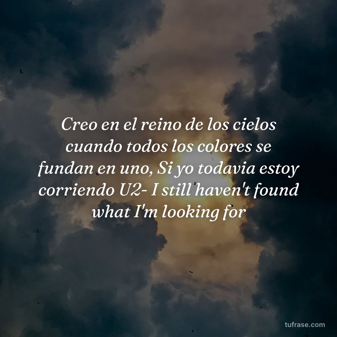 Creo en el reino de los cielos cuando todos los colores se fundan en uno, Si yo todavia estoy corriendo U2- I still haven't found what I'm looking for