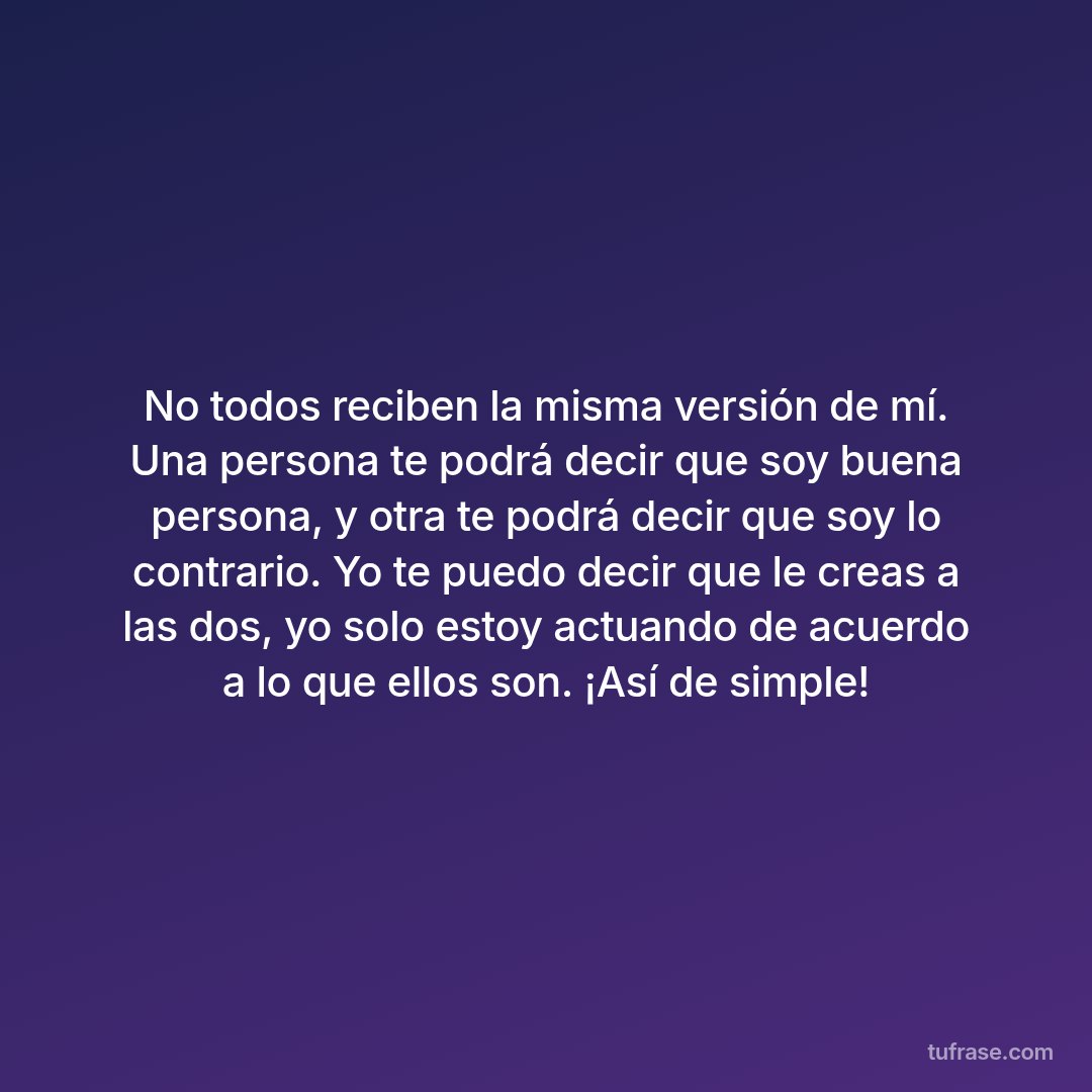No todos reciben la misma versión de mí. Una persona te podrá decir que soy buena persona, y otra te podrá decir que soy lo contrario. Yo te puedo decir que le creas a las dos, yo solo estoy actuando de acuerdo a lo que ellos son. ¡Así de simple!