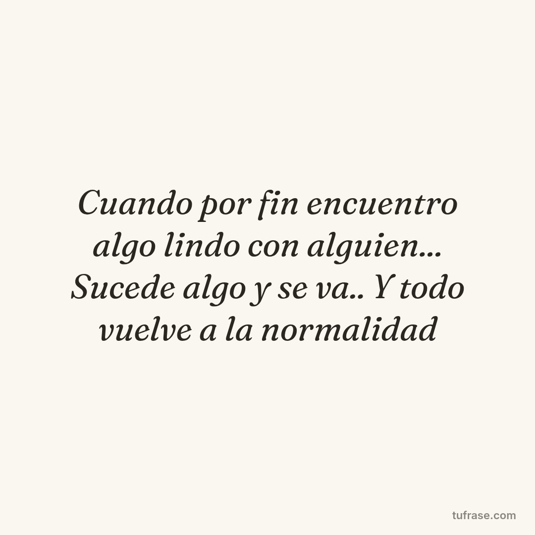 Cuando por fin encuentro algo lindo con alguien... Sucede algo y se va.. Y todo vuelve a la normalidad