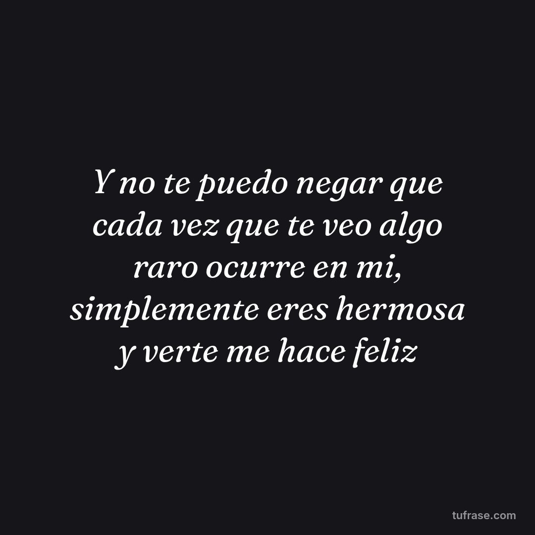 Y no te puedo negar que cada vez que te veo algo raro ocurre en mi, simplemente eres hermosa y verte me hace feliz