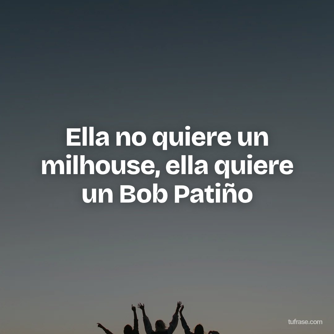 Ella no quiere un milhouse, ella quiere un Bob Patiño