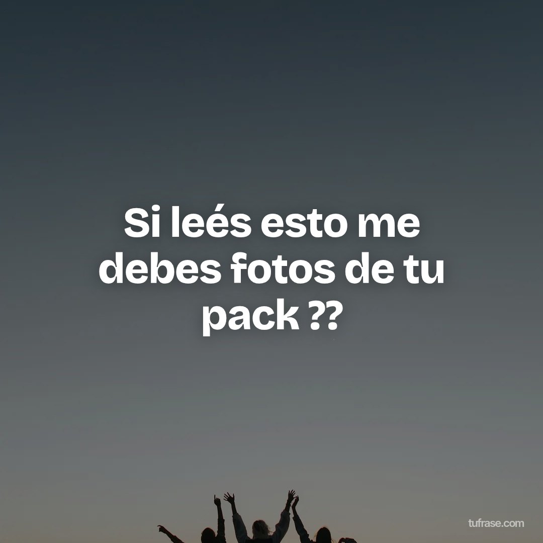 Si leés esto me debes fotos de tu pack ??