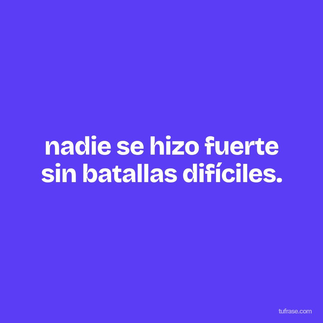 nadie se hizo fuerte sin batallas difíciles.