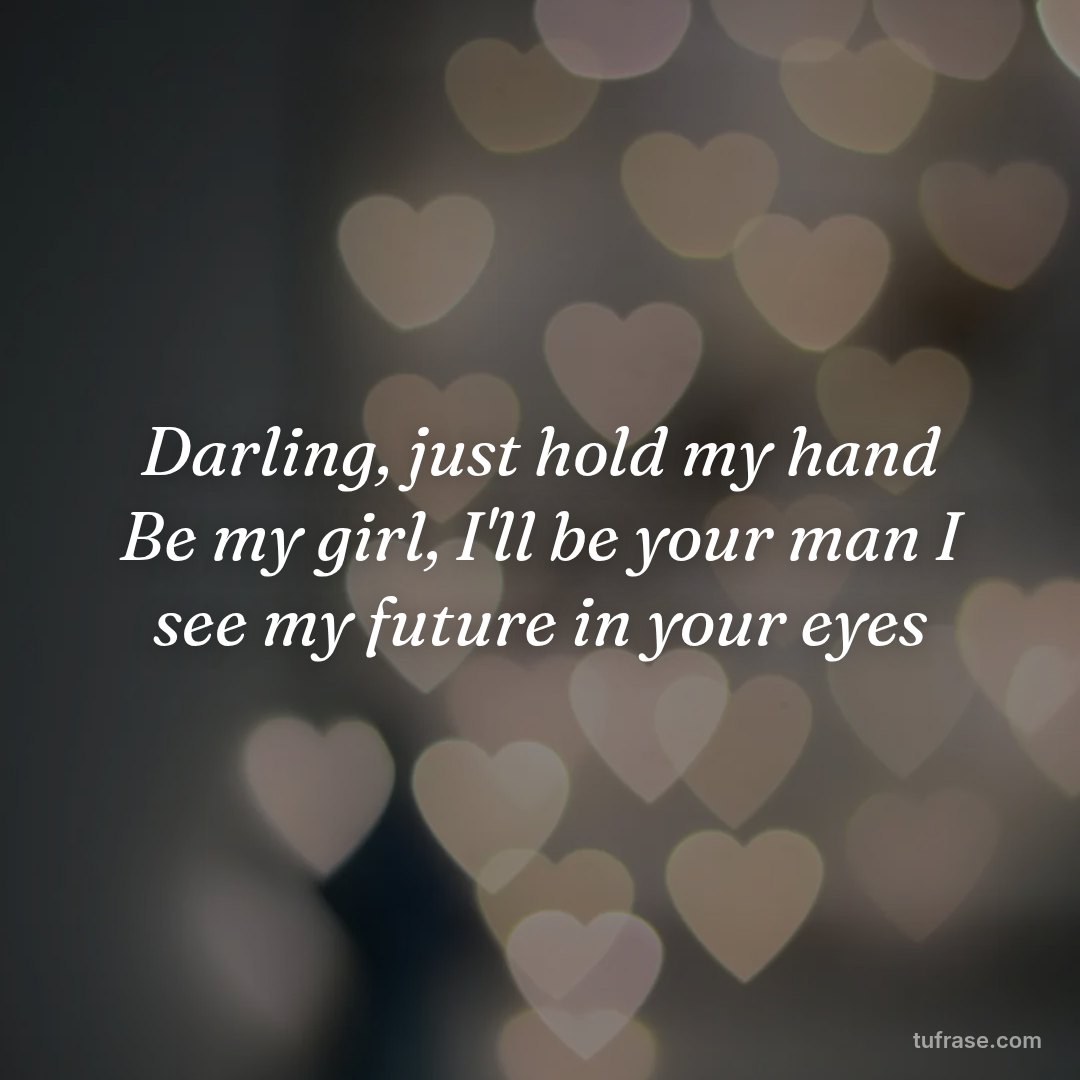 Darling, just hold my hand Be my girl, I'll be your man I see my future in your eyes