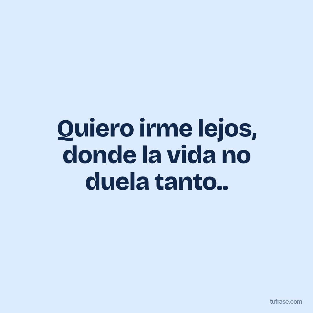 Quiero irme lejos, donde la vida no duela tanto..