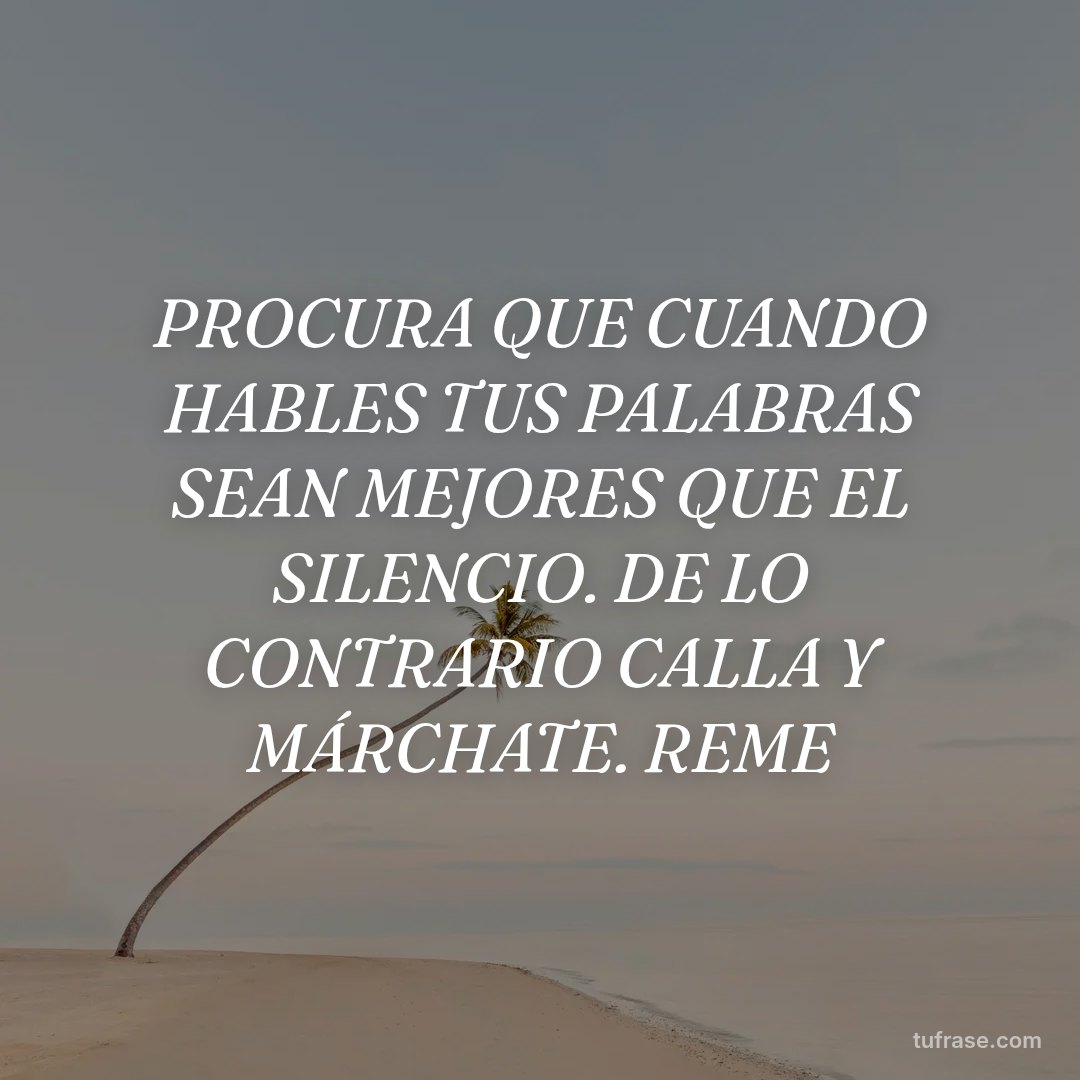 PROCURA QUE CUANDO HABLES TUS PALABRAS SEAN MEJORES QUE EL SILENCIO. DE LO CONTRARIO CALLA Y MÁRCHATE. REME