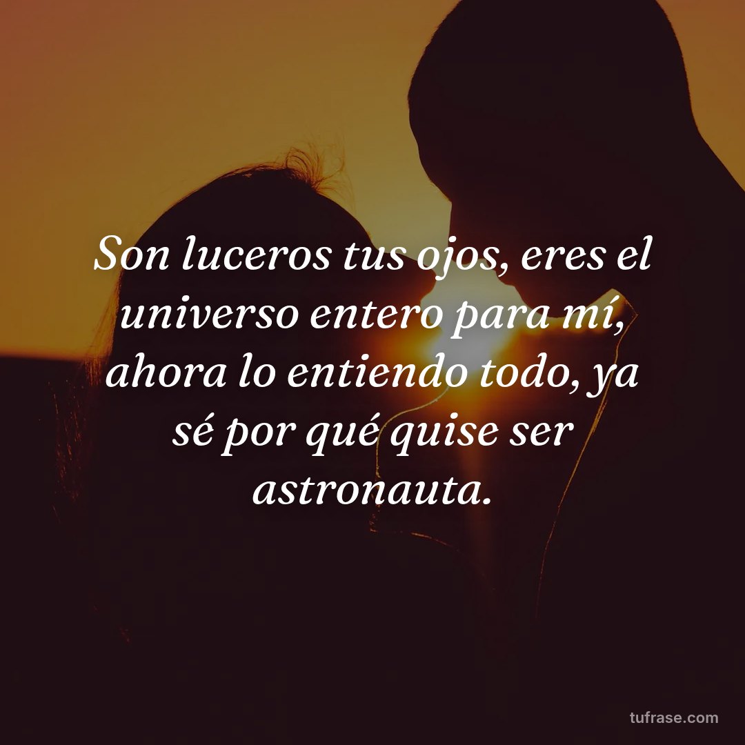 Son luceros tus ojos, eres el universo entero para mí, ahora lo entiendo todo, ya sé por qué quise ser astronauta.